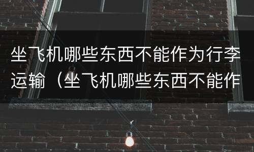 坐飞机哪些东西不能作为行李运输（坐飞机哪些东西不能作为行李运输的）