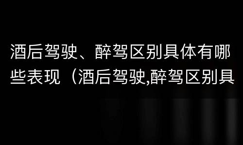 酒后驾驶、醉驾区别具体有哪些表现（酒后驾驶,醉驾区别具体有哪些表现呢）