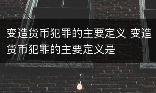 变造货币犯罪的主要定义 变造货币犯罪的主要定义是