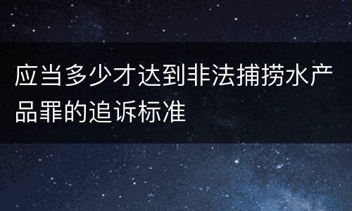 应当多少才达到非法捕捞水产品罪的追诉标准
