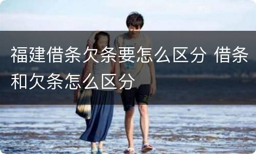 福建借条欠条要怎么区分 借条和欠条怎么区分