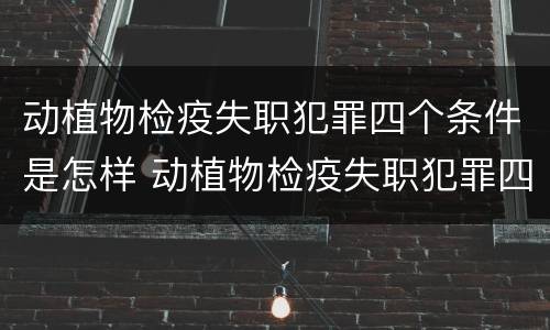 动植物检疫失职犯罪四个条件是怎样 动植物检疫失职犯罪四个条件是怎样规定的