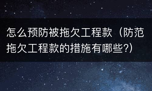怎么预防被拖欠工程款（防范拖欠工程款的措施有哪些?）