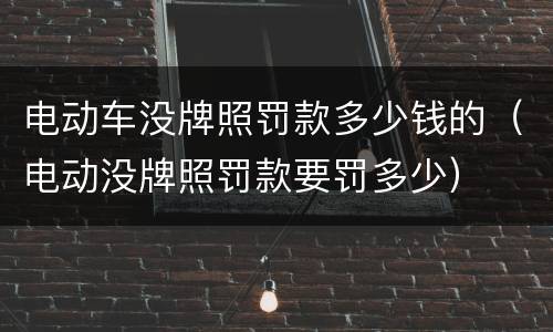 电动车没牌照罚款多少钱的（电动没牌照罚款要罚多少）
