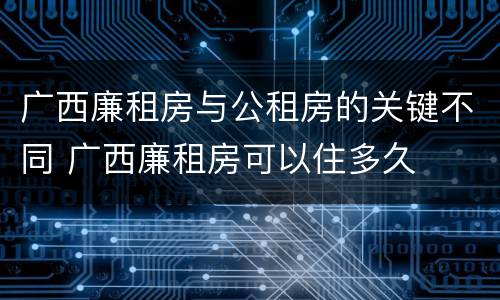 广西廉租房与公租房的关键不同 广西廉租房可以住多久