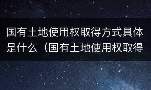 国有土地使用权取得方式具体是什么（国有土地使用权取得方式具体是什么意思）