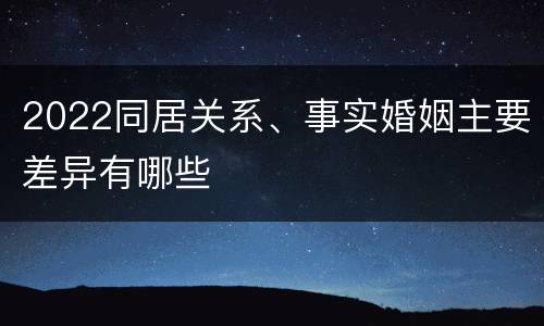 2022同居关系、事实婚姻主要差异有哪些