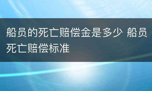 船员的死亡赔偿金是多少 船员死亡赔偿标准