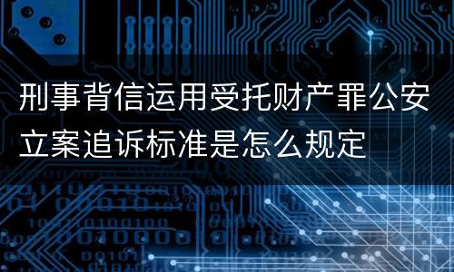 刑事背信运用受托财产罪公安立案追诉标准是怎么规定