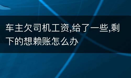 车主欠司机工资,给了一些,剩下的想赖账怎么办