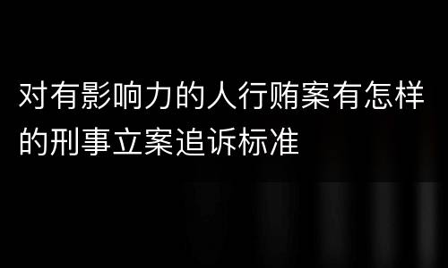 对有影响力的人行贿案有怎样的刑事立案追诉标准