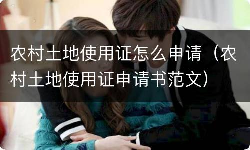 农村土地使用证怎么申请（农村土地使用证申请书范文）