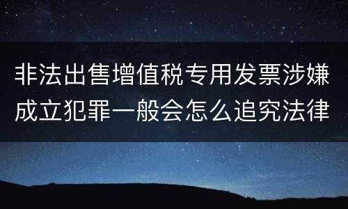 非法出售增值税专用发票涉嫌成立犯罪一般会怎么追究法律责任