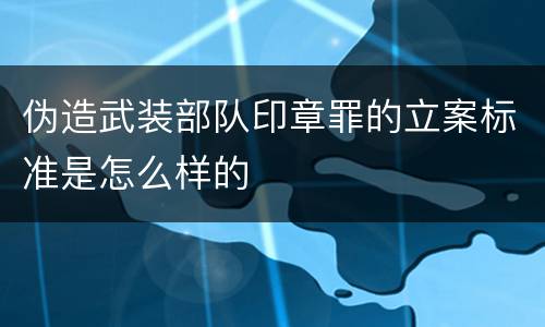 伪造武装部队印章罪的立案标准是怎么样的