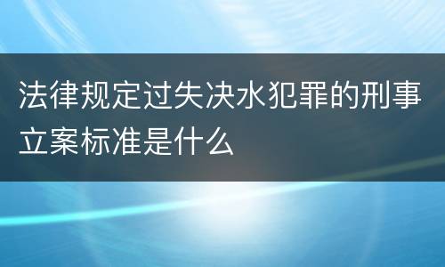 法律规定过失决水犯罪的刑事立案标准是什么