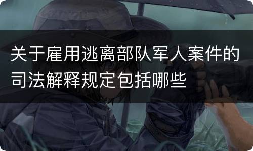 关于雇用逃离部队军人案件的司法解释规定包括哪些