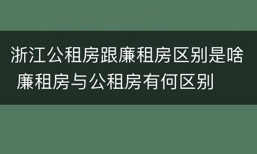 浙江公租房跟廉租房区别是啥 廉租房与公租房有何区别