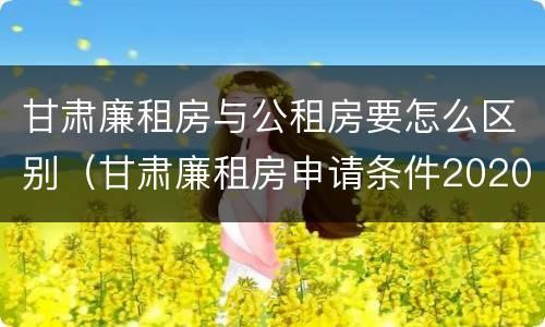 甘肃廉租房与公租房要怎么区别（甘肃廉租房申请条件2020）
