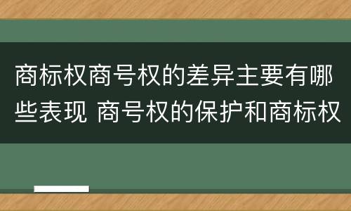 商标权商号权的差异主要有哪些表现 商号权的保护和商标权的保护一样是全国性范围的