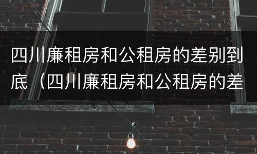 四川廉租房和公租房的差别到底（四川廉租房和公租房的差别到底有多大）