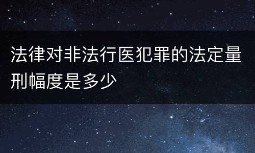 法律对非法行医犯罪的法定量刑幅度是多少