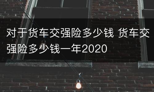 对于货车交强险多少钱 货车交强险多少钱一年2020