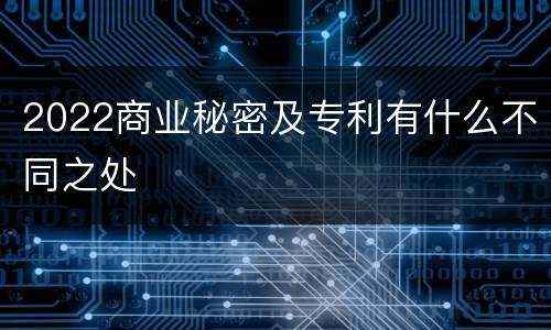 2022商业秘密及专利有什么不同之处