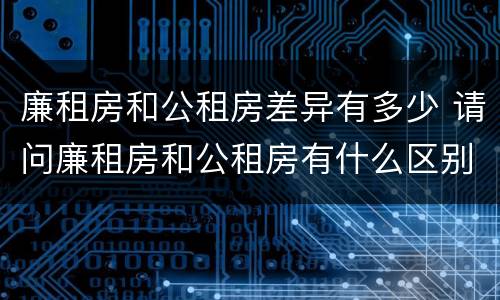 廉租房和公租房差异有多少 请问廉租房和公租房有什么区别?