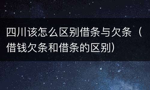 四川该怎么区别借条与欠条（借钱欠条和借条的区别）
