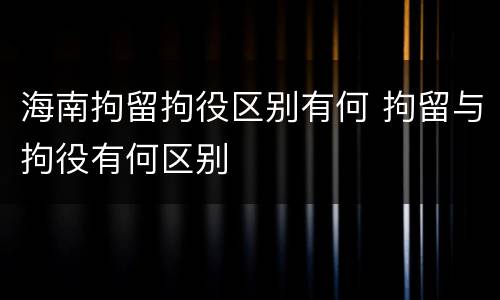 海南拘留拘役区别有何 拘留与拘役有何区别