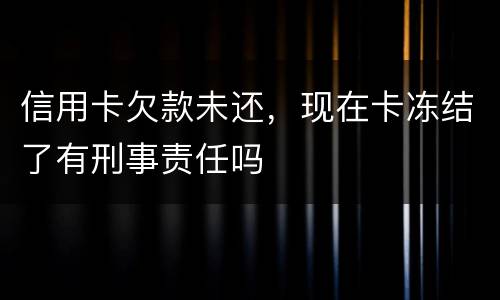 信用卡欠款未还，现在卡冻结了有刑事责任吗