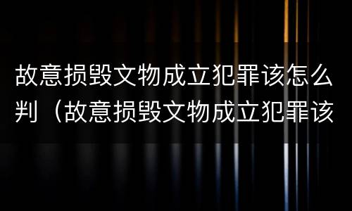 故意损毁文物成立犯罪该怎么判（故意损毁文物成立犯罪该怎么判刑）