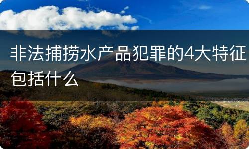 非法捕捞水产品犯罪的4大特征包括什么