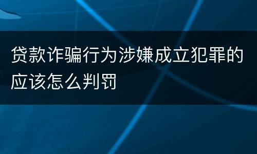 贷款诈骗行为涉嫌成立犯罪的应该怎么判罚