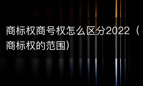 商标权商号权怎么区分2022（商标权的范围）