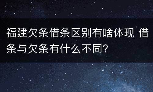 福建欠条借条区别有啥体现 借条与欠条有什么不同?