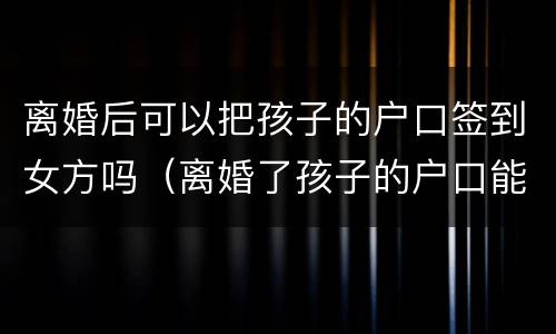 离婚后可以把孩子的户口签到女方吗（离婚了孩子的户口能迁到母亲那边去吗）