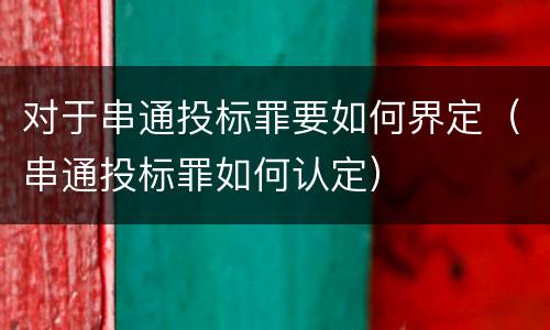 对于串通投标罪要如何界定(串通投标罪如何认定)