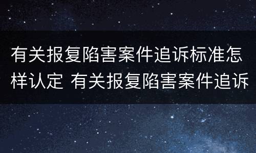 有关报复陷害案件追诉标准怎样认定 有关报复陷害案件追诉标准怎样认定的