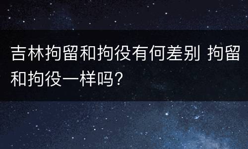 吉林拘留和拘役有何差别 拘留和拘役一样吗?
