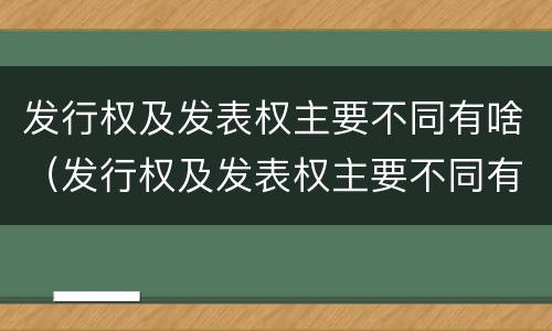 发行权及发表权主要不同有啥(发行权及发表权主要不同有啥差别)