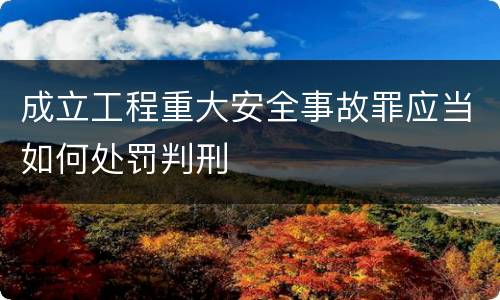 成立工程重大安全事故罪应当如何处罚判刑