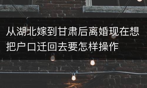 从湖北嫁到甘肃后离婚现在想把户口迁回去要怎样操作