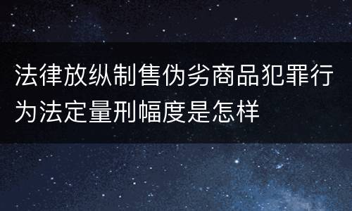 法律放纵制售伪劣商品犯罪行为法定量刑幅度是怎样