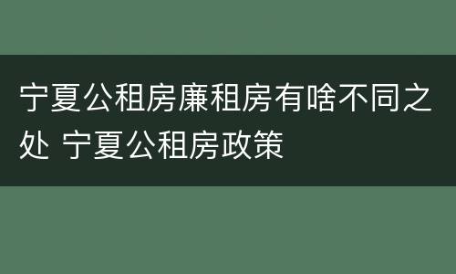 宁夏公租房廉租房有啥不同之处 宁夏公租房政策