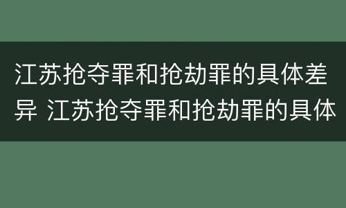 江苏抢夺罪和抢劫罪的具体差异 江苏抢夺罪和抢劫罪的具体差异是什么