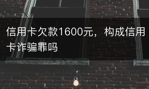 信用卡欠款1600元，构成信用卡诈骗罪吗