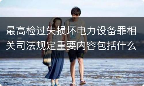最高检过失损坏电力设备罪相关司法规定重要内容包括什么