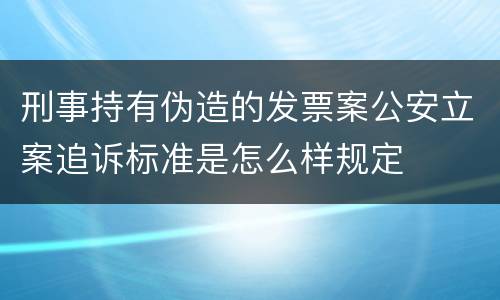 刑事持有伪造的发票案公安立案追诉标准是怎么样规定