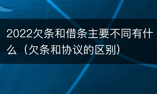 2022欠条和借条主要不同有什么（欠条和协议的区别）